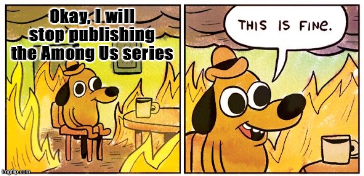 Bruh | Okay, I will stop publishing the Among Us series | image tagged in memes,this is fine | made w/ Imgflip meme maker