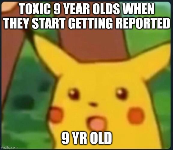 Its true though | TOXIC 9 YEAR OLDS WHEN THEY START GETTING REPORTED; 9 YR OLD | image tagged in surprised pikachu | made w/ Imgflip meme maker