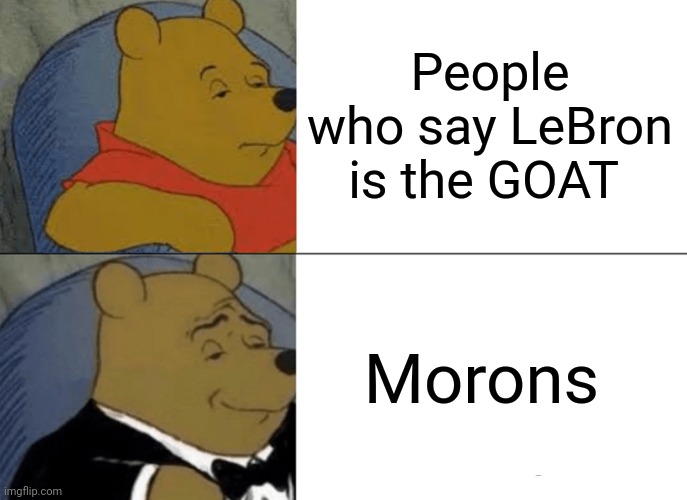 Tuxedo Winnie The Pooh | People who say LeBron is the GOAT; Morons | image tagged in memes,tuxedo winnie the pooh | made w/ Imgflip meme maker