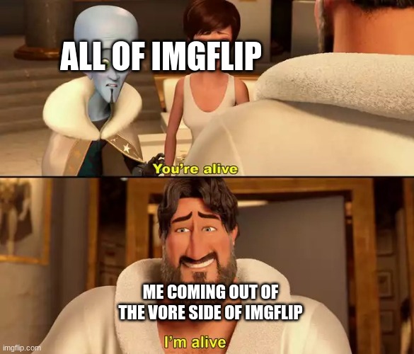 I'm alive | ALL OF IMGFLIP ME COMING OUT OF THE VORE SIDE OF IMGFLIP | image tagged in i'm alive | made w/ Imgflip meme maker