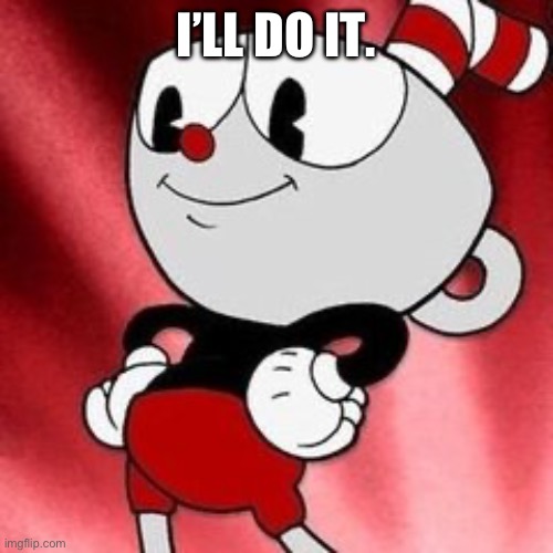 Cuphead. | I’LL DO IT. | image tagged in cuphead | made w/ Imgflip meme maker