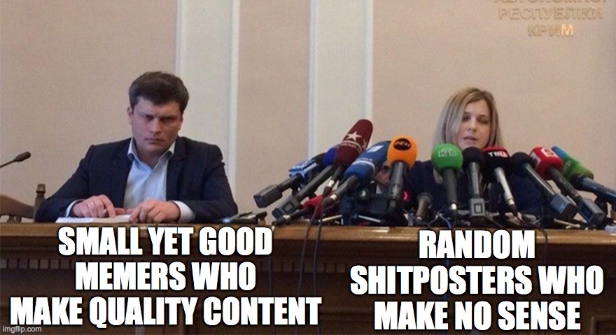 it just do be like that here | SMALL YET GOOD MEMERS WHO MAKE QUALITY CONTENT; RANDOM SHITPOSTERS WHO MAKE NO SENSE | image tagged in man and woman microphone | made w/ Imgflip meme maker