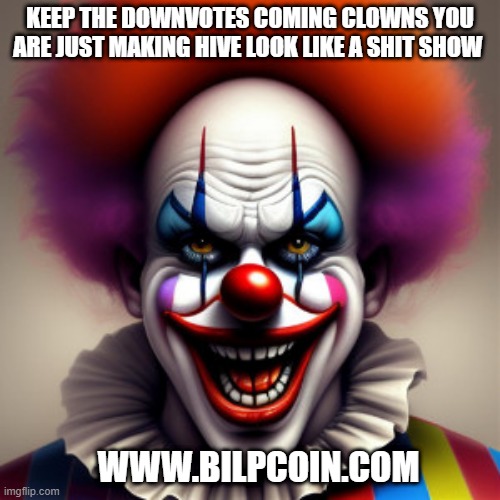 KEEP THE DOWNVOTES COMING CLOWNS YOU ARE JUST MAKING HIVE LOOK LIKE A SHIT SHOW; WWW.BILPCOIN.COM | made w/ Imgflip meme maker