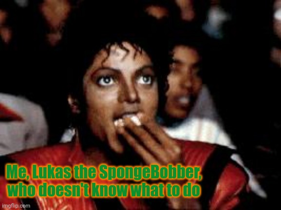 michael jackson eating popcorn | Me, Lukas the SpongeBobber, who doesn't know what to do | image tagged in michael jackson eating popcorn | made w/ Imgflip meme maker