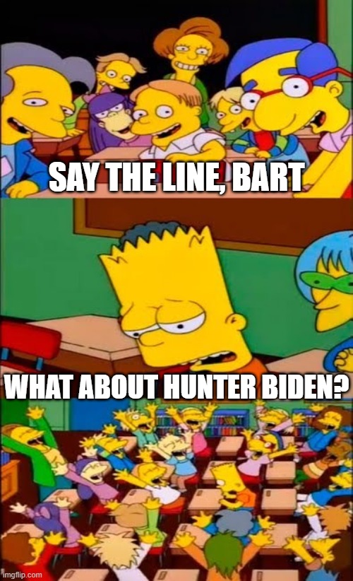 say the line bart! simpsons | SAY THE LINE, BART; WHAT ABOUT HUNTER BIDEN? | image tagged in say the line bart simpsons | made w/ Imgflip meme maker