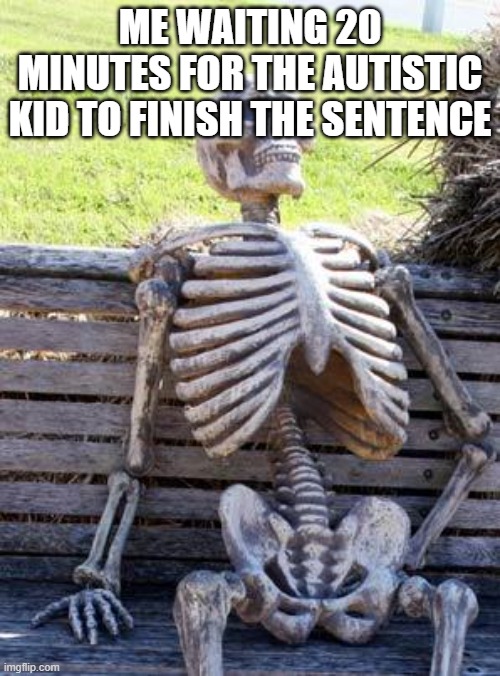 Waiting Skeleton | ME WAITING 20 MINUTES FOR THE AUTISTIC KID TO FINISH THE SENTENCE | image tagged in memes,waiting skeleton | made w/ Imgflip meme maker