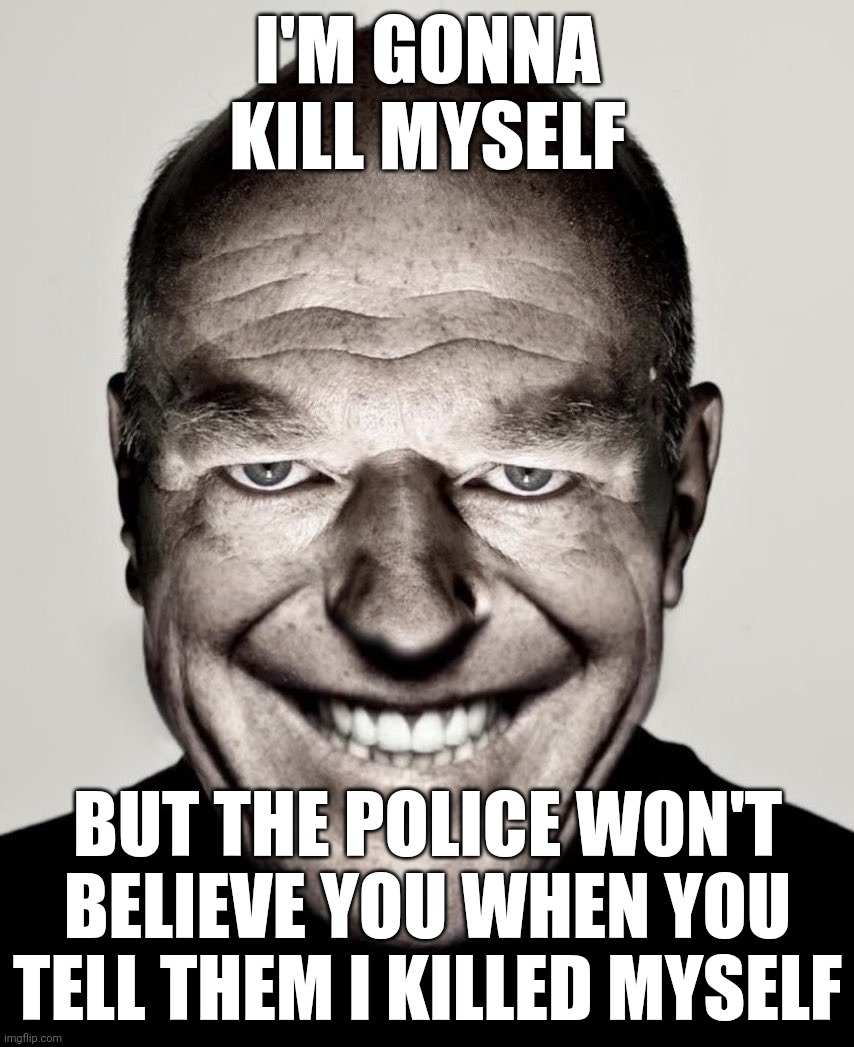 Creepy hank smiling | I'M GONNA KILL MYSELF; BUT THE POLICE WON'T BELIEVE YOU WHEN YOU TELL THEM I KILLED MYSELF | image tagged in creepy hank smiling | made w/ Imgflip meme maker