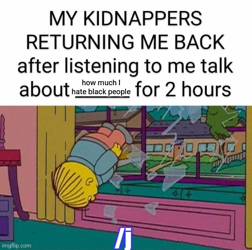 my kidnapper returning me | how much I hate black people; /j | image tagged in my kidnapper returning me | made w/ Imgflip meme maker