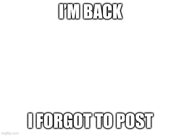 I have returned, not sure how long | I’M BACK; I FORGOT TO POST | image tagged in blank white template | made w/ Imgflip meme maker
