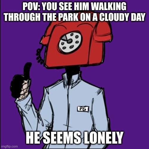 (No killing plz) | POV: YOU SEE HIM WALKING THROUGH THE PARK ON A CLOUDY DAY; HE SEEMS LONELY | made w/ Imgflip meme maker