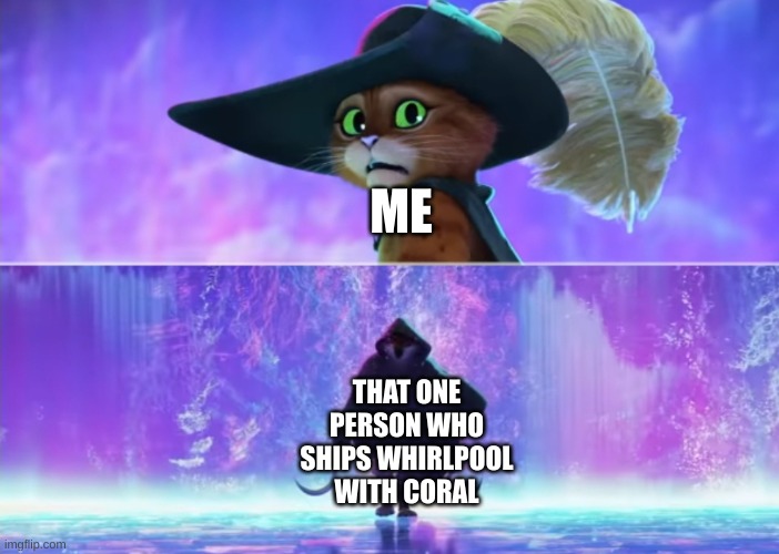 Puss and boots scared | ME; THAT ONE PERSON WHO SHIPS WHIRLPOOL WITH CORAL | image tagged in puss and boots scared | made w/ Imgflip meme maker