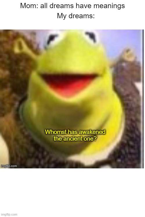 shrek krmit boi | Mom: all dreams have meanings; My dreams:; Whomst has awakened the ancient one? | image tagged in dreams,shrek,kermit the frog | made w/ Imgflip meme maker