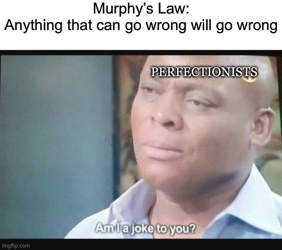 Perfectionists since 1950 be like: | Murphy’s Law:
Anything that can go wrong will go wrong; PERFECTIONISTS | image tagged in am i a joke to you | made w/ Imgflip meme maker