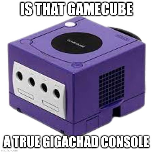 IS THAT GAMECUBE A TRUE GIGACHAD CONSOLE | made w/ Imgflip meme maker