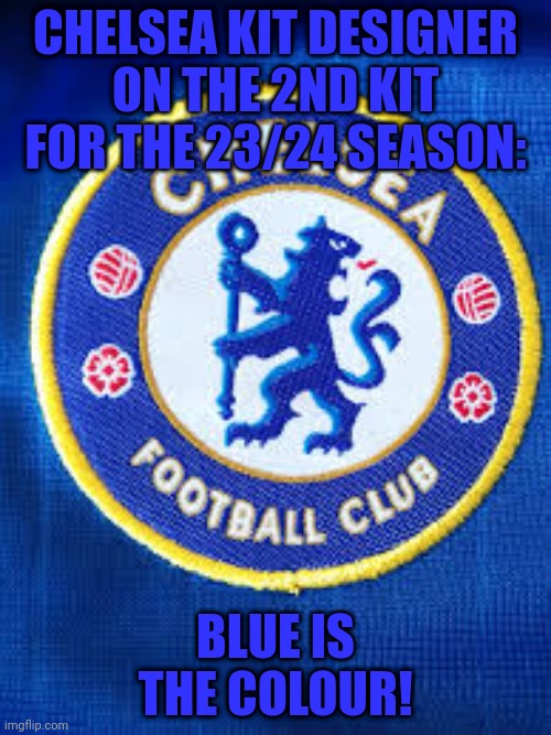 Ya it is but the first kit is blue too! | CHELSEA KIT DESIGNER ON THE 2ND KIT FOR THE 23/24 SEASON:; BLUE IS THE COLOUR! | image tagged in chelsea fc | made w/ Imgflip meme maker
