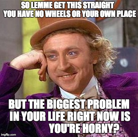 Creepy Condescending Wonka Meme | SO LEMME GET THIS STRAIGHT   YOU HAVE NO WHEELS OR YOUR OWN PLACE BUT THE BIGGEST PROBLEM IN YOUR LIFE RIGHT NOW IS               YOU'RE HOR | image tagged in memes,creepy condescending wonka | made w/ Imgflip meme maker