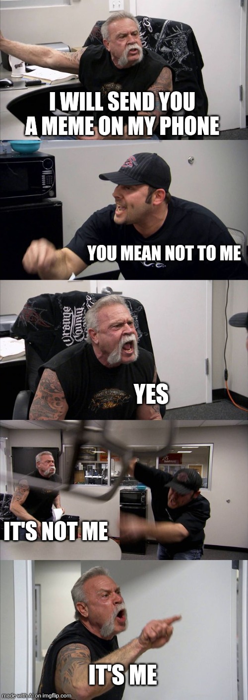 American Chopper Argument | I WILL SEND YOU A MEME ON MY PHONE; YOU MEAN NOT TO ME; YES; IT'S NOT ME; IT'S ME | image tagged in memes,american chopper argument | made w/ Imgflip meme maker