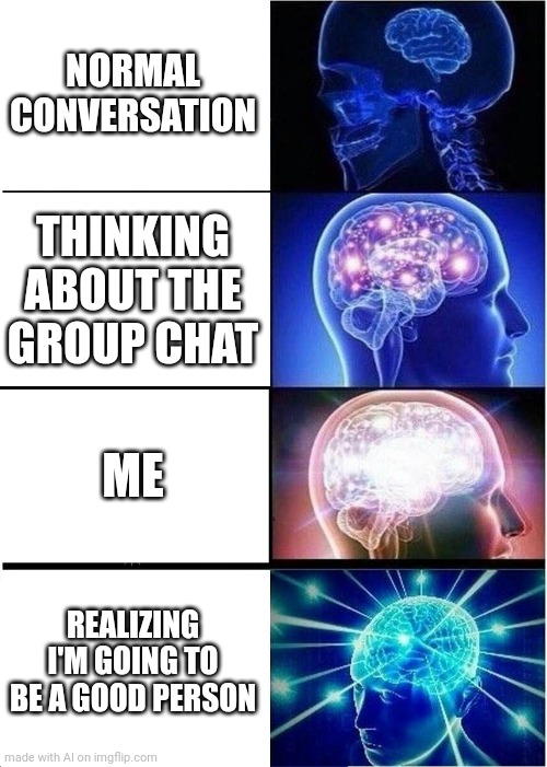 Expanding Brain | NORMAL CONVERSATION; THINKING ABOUT THE GROUP CHAT; ME; REALIZING I'M GOING TO BE A GOOD PERSON | image tagged in memes,expanding brain | made w/ Imgflip meme maker