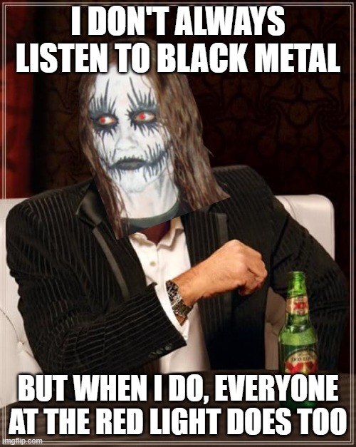 The Most Interesting Man In The World Meme | I DON'T ALWAYS LISTEN TO BLACK METAL; BUT WHEN I DO, EVERYONE AT THE RED LIGHT DOES TOO | image tagged in memes,the most interesting man in the world | made w/ Imgflip meme maker