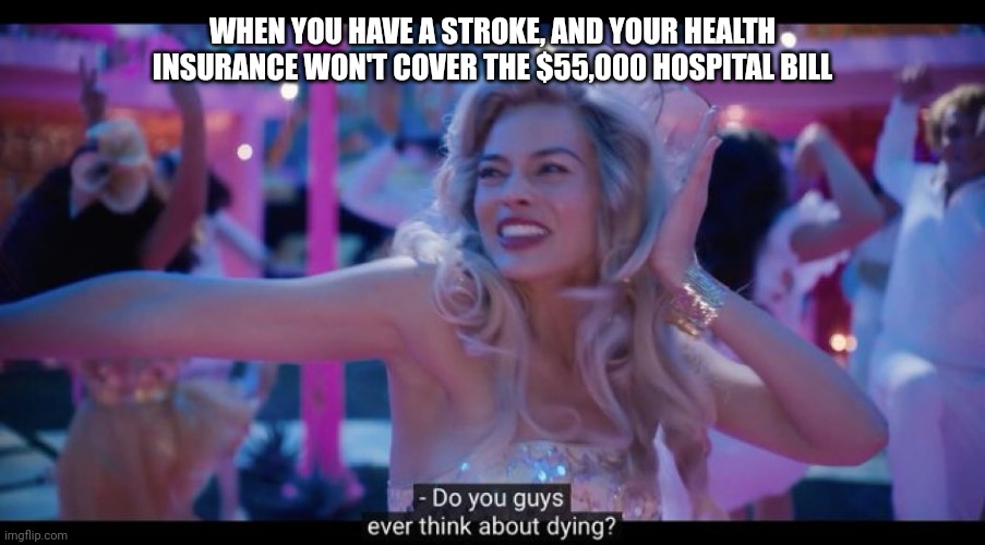 Ope. | WHEN YOU HAVE A STROKE, AND YOUR HEALTH INSURANCE WON'T COVER THE $55,000 HOSPITAL BILL | image tagged in barbie - do you guys ever think about dying,healthcare,this isn't fun,stop the ride i want off | made w/ Imgflip meme maker
