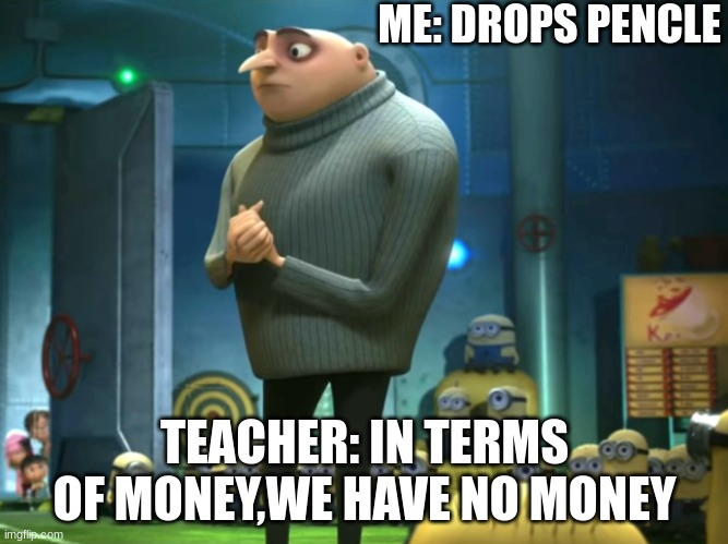 its so tru tho | ME: DROPS PENCLE; TEACHER: IN TERMS OF MONEY,WE HAVE NO MONEY | image tagged in in terms of money we have no money | made w/ Imgflip meme maker