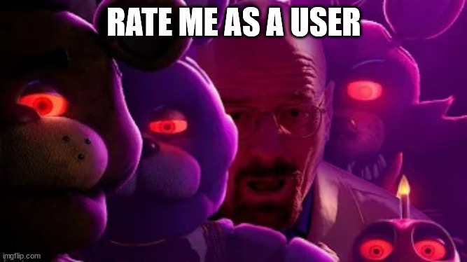 I've seen people come and go in 6 years so I try to be friends with most of 'em, kinda like a guide of some sorts | RATE ME AS A USER | image tagged in five nights at walter | made w/ Imgflip meme maker