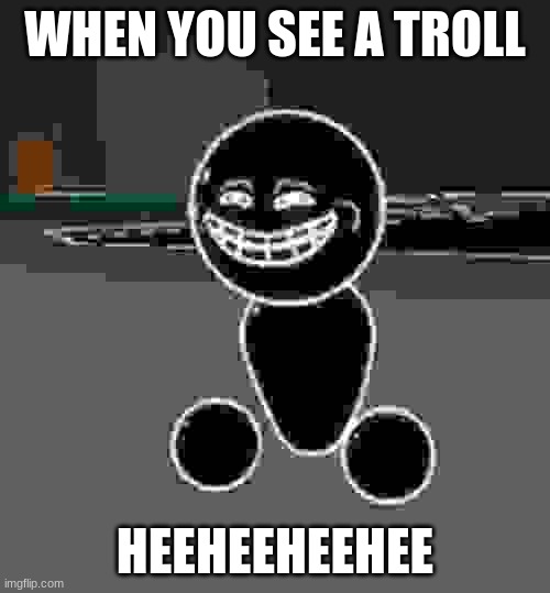 heeheeheehee | WHEN YOU SEE A TROLL; HEEHEEHEEHEE | image tagged in heeheeheehee,troll | made w/ Imgflip meme maker