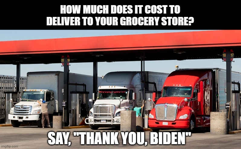 HOW MUCH DOES IT COST TO DELIVER TO YOUR GROCERY STORE? SAY, "THANK YOU, BIDEN" | image tagged in fuel,trucker,grocery store | made w/ Imgflip meme maker
