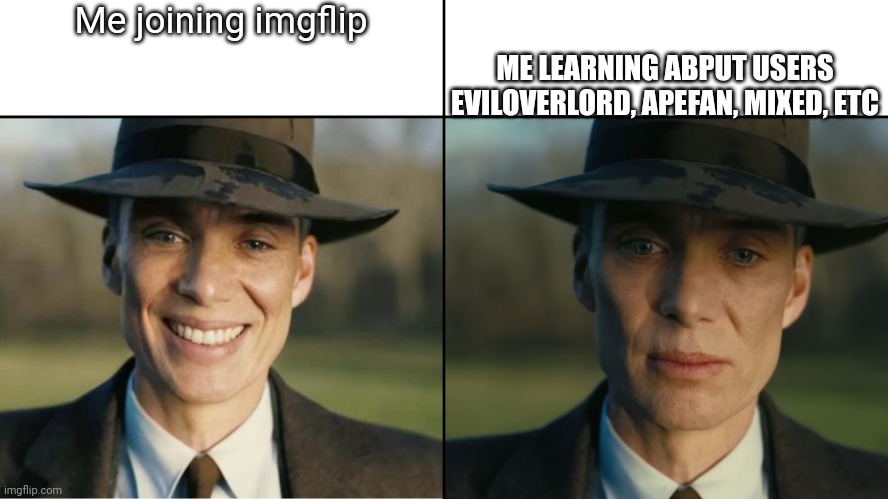 This temp is broke,,,, | Me joining imgflip; ME LEARNING ABPUT USERS EVILOVERLORD, APEFAN, MIXED, ETC | image tagged in oppenheimer sad | made w/ Imgflip meme maker