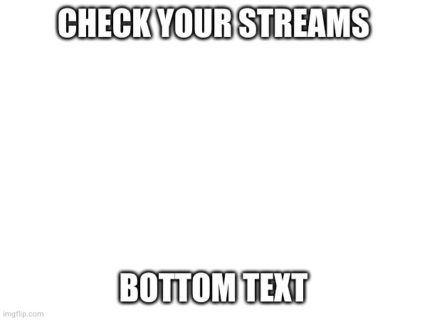 CHECK YOUR STREAMS; BOTTOM TEXT | made w/ Imgflip meme maker