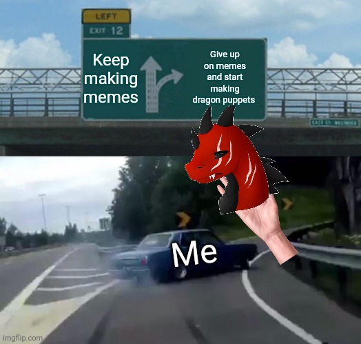 Goodbye... I give up | Keep making memes; Give up on memes and start making dragon puppets; Me | image tagged in memes,left exit 12 off ramp,goodbye | made w/ Imgflip meme maker