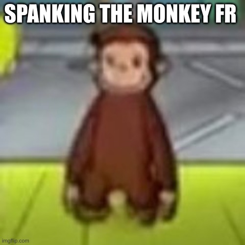 Low Quality Curious George | SPANKING THE MONKEY FR | image tagged in low quality curious george | made w/ Imgflip meme maker