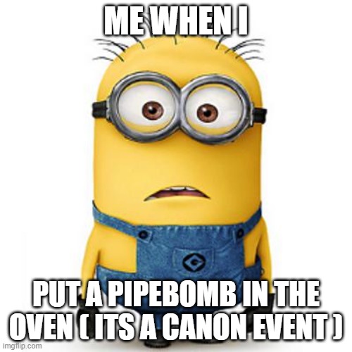 oven pipebomb | ME WHEN I; PUT A PIPEBOMB IN THE OVEN ( ITS A CANON EVENT ) | image tagged in minions | made w/ Imgflip meme maker