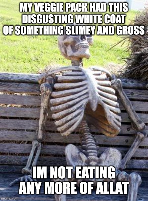 HELP(゜ロ゜) | MY VEGGIE PACK HAD THIS DISGUSTING WHITE COAT OF SOMETHING SLIMEY AND GROSS; IM NOT EATING ANY MORE OF ALLAT | image tagged in memes,waiting skeleton | made w/ Imgflip meme maker