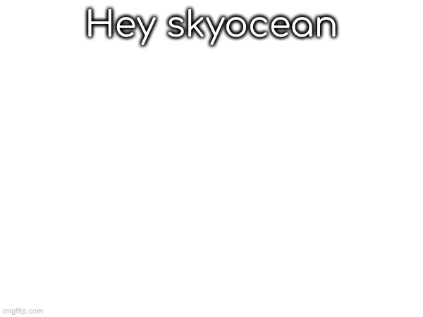 Hey skyocean | made w/ Imgflip meme maker