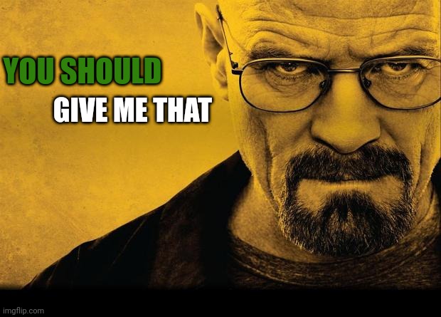 Breaking bad | YOU SHOULD GIVE ME THAT | image tagged in breaking bad | made w/ Imgflip meme maker