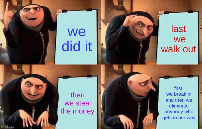 Gru's Plan | we did it; last  we walk out; then we steal the money; first, we break in and then we eliminate anybody who gets in our way | image tagged in memes,gru's plan | made w/ Imgflip meme maker
