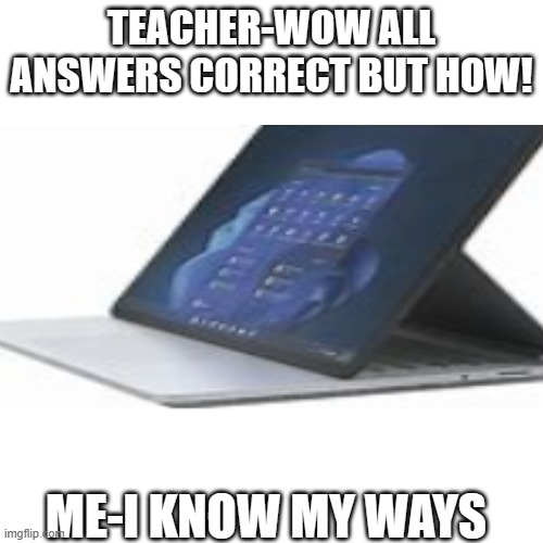 internet it's right there | TEACHER-WOW ALL ANSWERS CORRECT BUT HOW! ME-I KNOW MY WAYS | image tagged in memes,funny,funny memes | made w/ Imgflip meme maker