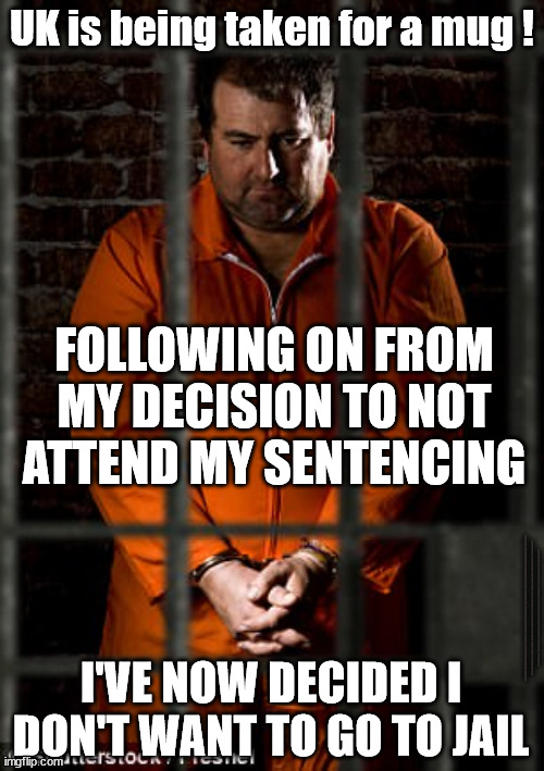 UK is being taken for a mug ! | UK is being taken for a mug ! FOLLOWING ON FROM MY DECISION TO NOT ATTEND MY SENTENCING; #IMMIGRATION #STARMEROUT #LABOUR #WEARECORBYN #KEIRSTARMER #DIANEABBOTT #MCDONNELL #CULTOFCORBYN #LABOURISDEAD #LABOURRACISM #SOCIALISTSUNDAY #NEVERVOTELABOUR #SOCIALISTANYDAY #ANTISEMITISM #SAVILE #SAVILEGATE #PAEDO #WORBOYS #GROOMINGGANGS #PAEDOPHILE #ILLEGALIMMIGRATION #IMMIGRANTS #INVASION #STARMERRESIGN #STARMERISWRONG #SIRSOFTIE #SIRSOFTY #BLAIR #STEROIDS #ECONOMY #LUCYLETBY; I'VE NOW DECIDED I DON'T WANT TO GO TO JAIL | image tagged in labourisdead,illegal immigration,starmerout getstarmerout,stop boats rwanda echr,greenpeace just stop oil | made w/ Imgflip meme maker