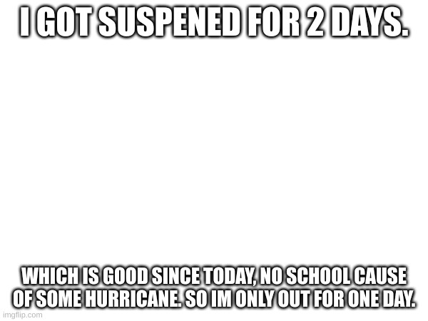I GOT SUSPENED FOR 2 DAYS. WHICH IS GOOD SINCE TODAY, NO SCHOOL CAUSE OF SOME HURRICANE. SO IM ONLY OUT FOR ONE DAY. | made w/ Imgflip meme maker
