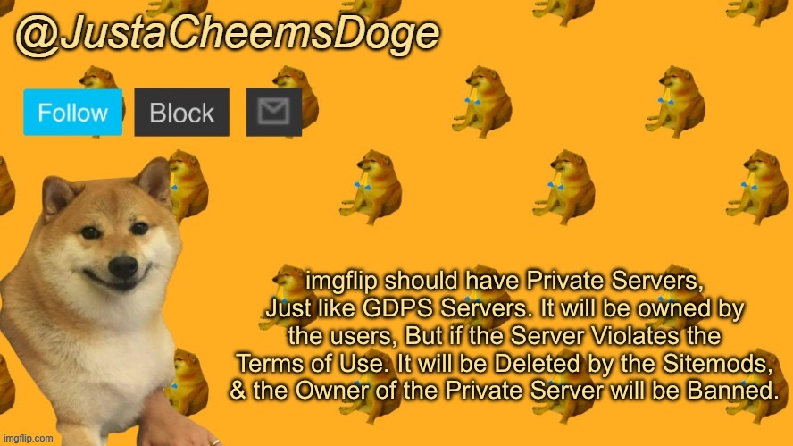What if imgflip has Private Servers for the Community? | imgflip should have Private Servers, Just like GDPS Servers. It will be owned by the users, But if the Server Violates the Terms of Use. It will be Deleted by the Sitemods, & the Owner of the Private Server will be Banned. | image tagged in new justacheemsdoge announcement template | made w/ Imgflip meme maker