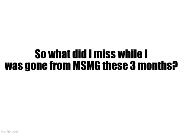 So what did I miss while I was gone from MSMG these 3 months? | made w/ Imgflip meme maker