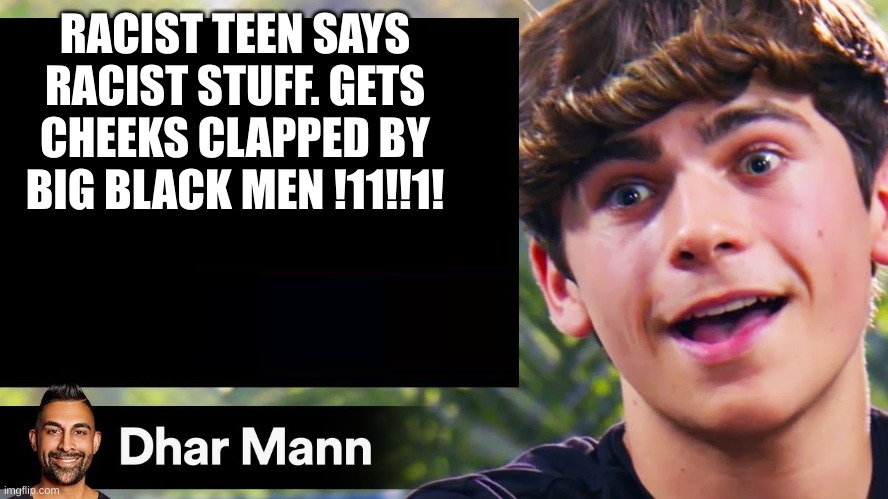 dhar man blank | RACIST TEEN SAYS RACIST STUFF. GETS CHEEKS CLAPPED BY BIG BLACK MEN !11!!1! | image tagged in dhar man blank | made w/ Imgflip meme maker