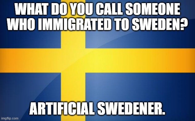 Daily Bad Dad Joke August 31, 2023 | WHAT DO YOU CALL SOMEONE WHO IMMIGRATED TO SWEDEN? ARTIFICIAL SWEDENER. | image tagged in sweden flag | made w/ Imgflip meme maker