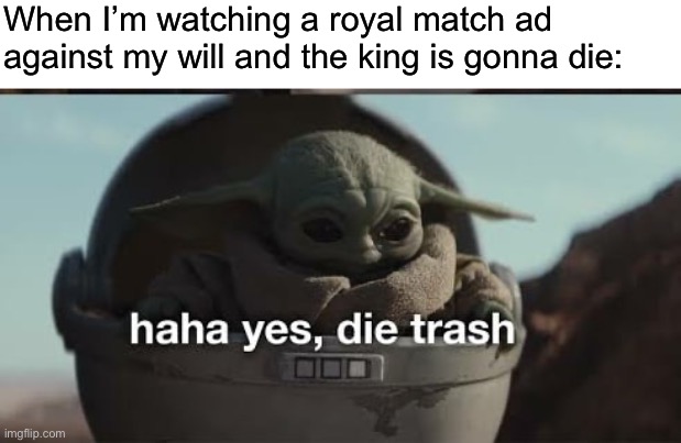 I’m happy for you if you don’t know what I’m talking about | When I’m watching a royal match ad against my will and the king is gonna die: | image tagged in haha yes die trash,ads | made w/ Imgflip meme maker