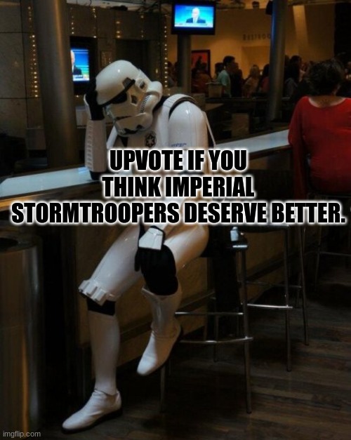 Imperial Stormtroopers deserve better. | UPVOTE IF YOU THINK IMPERIAL STORMTROOPERS DESERVE BETTER. | image tagged in sad stormtrooper at the bar | made w/ Imgflip meme maker