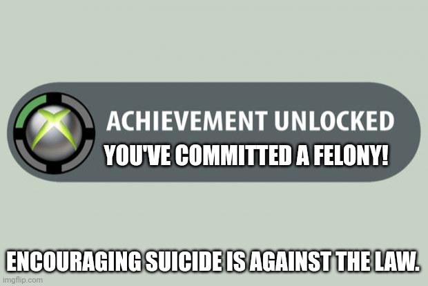 achievement unlocked | YOU'VE COMMITTED A FELONY! ENCOURAGING SUICIDE IS AGAINST THE LAW. | image tagged in achievement unlocked | made w/ Imgflip meme maker