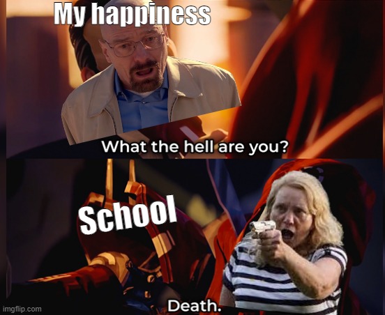 fr | My happiness; School | image tagged in what the hell are you death,school,fr,death | made w/ Imgflip meme maker