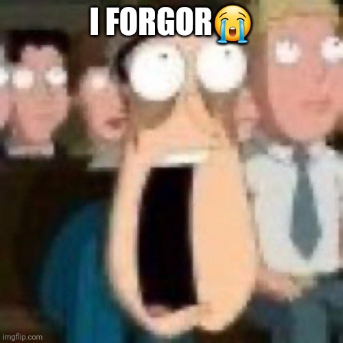 Quagmire gasp | I FORGOR😭 | image tagged in quagmire gasp | made w/ Imgflip meme maker