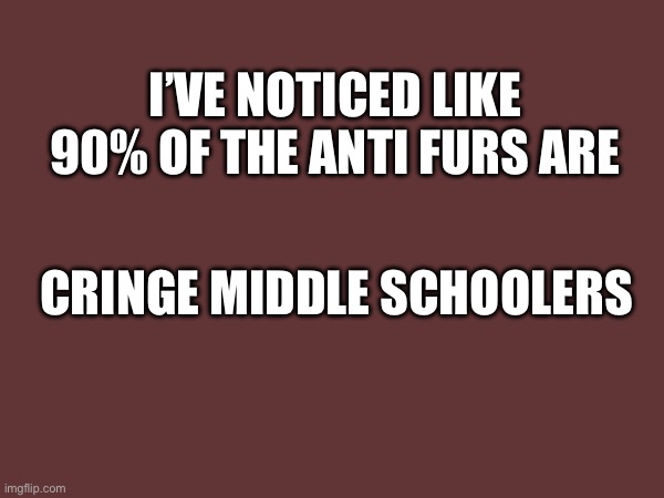 Little thing I noticed | I’VE NOTICED LIKE 90% OF THE ANTI FURS ARE; CRINGE MIDDLE SCHOOLERS | image tagged in furry,trend,cringe middle schoolers | made w/ Imgflip meme maker